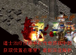 道士治疗技能书在传奇游戏中的获取位置在哪里?最新深度解析 道士治疗技能书在传奇游戏中的获取位置在哪里?最新深度解析