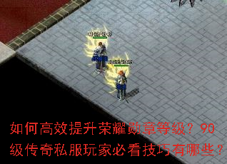 如何高效提升荣耀勋章等级?90级传奇私服玩家必看技巧有哪些? 如何高效提升荣耀勋章等级?90级传奇私服玩家必看技巧有哪些?