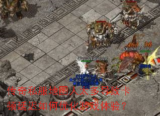 传奇私服地图人太多导致卡顿延迟如何优化游戏体验? 传奇私服地图人太多导致卡顿延迟如何优化游戏体验?