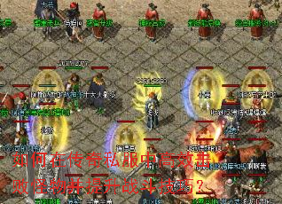 如何在传奇私服中高效击败怪物并提升战斗技巧? 如何在传奇私服中高效击败怪物并提升战斗技巧?