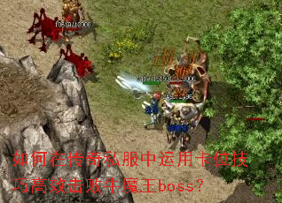 如何在传奇私服中运用卡位技巧高效击败牛魔王boss? 如何在传奇私服中运用卡位技巧高效击败牛魔王boss?