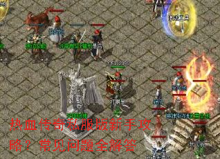 热血传奇私服版新手攻略?常见问题全解答 热血传奇私服版新手攻略?常见问题全解答