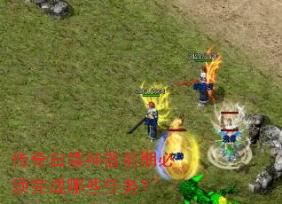 传奇白嫖神器前期必须完成哪些任务? 传奇白嫖神器前期必须完成哪些任务?