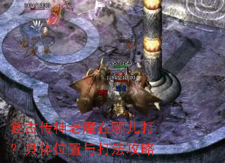 复古传神老魔在哪儿打?具体位置与打法攻略 复古传神老魔在哪儿打?具体位置与打法攻略