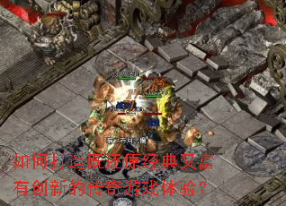 如何打造既还原经典又富有创新的传奇游戏体验? 如何打造既还原经典又富有创新的传奇游戏体验?