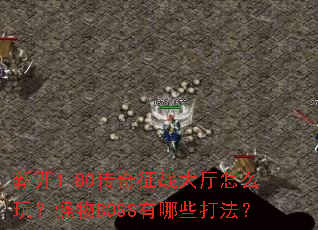 新开1.80传奇征战大厅怎么玩?怪物BOSS有哪些打法? 新开1.80传奇征战大厅怎么玩?怪物BOSS有哪些打法?