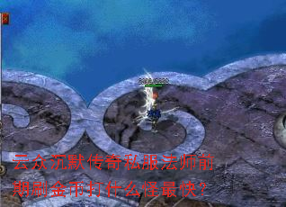 云众沉默传奇私服法师前期刷金币打什么怪最快? 云众沉默传奇私服法师前期刷金币打什么怪最快?