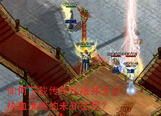 如何下载传奇私服并开启热血沸腾的未知征程? 如何下载传奇私服并开启热血沸腾的未知征程?