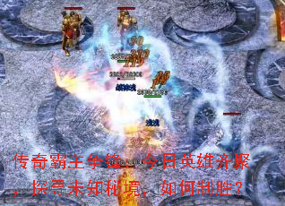 传奇霸主争锋:今日英雄齐聚,探寻未知秘境,如何制胜? 传奇霸主争锋:今日英雄齐聚,探寻未知秘境,如何制胜?