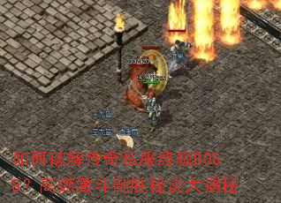 如何破解传奇私服终极BOSS?高燃激斗制胜秘诀大揭秘 如何破解传奇私服终极BOSS?高燃激斗制胜秘诀大揭秘