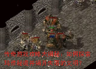 传奇游戏攻略大揭秘:如何探索玛雅秘境并揭开失落的文明? 传奇游戏攻略大揭秘:如何探索玛雅秘境并揭开失落的文明?