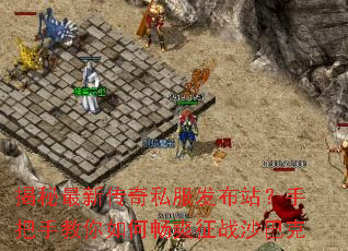 揭秘最新传奇私服发布站?手把手教你如何畅爽征战沙巴克 揭秘最新传奇私服发布站?手把手教你如何畅爽征战沙巴克