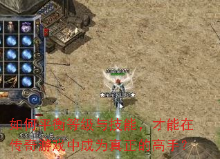 如何平衡等级与技能,才能在传奇游戏中成为真正的高手? 如何平衡等级与技能,才能在传奇游戏中成为真正的高手?