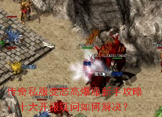 传奇私服变态高爆服新手攻略:十大开服疑问如何解决? 传奇私服变态高爆服新手攻略:十大开服疑问如何解决?