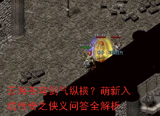 云海苍穹剑气纵横?萌新入坑传奇之侠义问答全解析 云海苍穹剑气纵横?萌新入坑传奇之侠义问答全解析