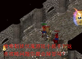 传奇斩妖伏魔游戏小能手?这些攻略问题你都会解答吗? 传奇斩妖伏魔游戏小能手?这些攻略问题你都会解答吗?
