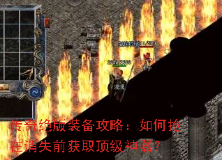 传奇绝版装备攻略:如何抢在消失前获取顶级神器? 传奇绝版装备攻略:如何抢在消失前获取顶级神器?