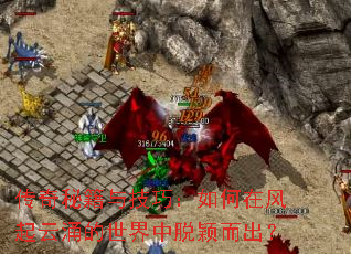 传奇秘籍与技巧:如何在风起云涌的世界中脱颖而出? 传奇秘籍与技巧:如何在风起云涌的世界中脱颖而出?