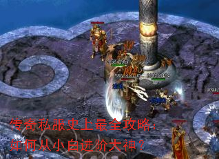传奇私服史上最全攻略:如何从小白进阶大神? 传奇私服史上最全攻略:如何从小白进阶大神?
