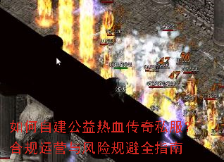 如何自建公益热血传奇私服?合规运营与风险规避全指南 如何自建公益热血传奇私服?合规运营与风险规避全指南