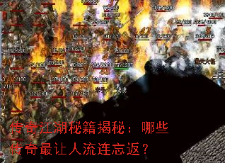 传奇江湖秘籍揭秘:哪些传奇最让人流连忘返? 传奇江湖秘籍揭秘:哪些传奇最让人流连忘返?