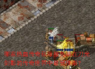 哪家热血传奇私服服务端在刀光剑影的传奇世界中最受推崇? 哪家热血传奇私服服务端在刀光剑影的传奇世界中最受推崇?