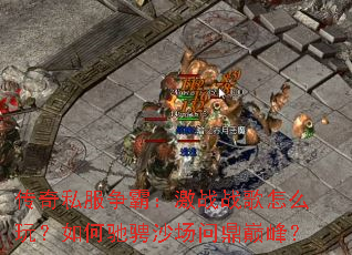传奇私服争霸:激战战歌怎么玩?如何驰骋沙场问鼎巅峰? 传奇私服争霸:激战战歌怎么玩?如何驰骋沙场问鼎巅峰?