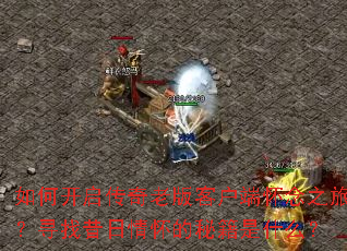 如何开启传奇老版客户端怀念之旅?寻找昔日情怀的秘籍是什么? 如何开启传奇老版客户端怀念之旅?寻找昔日情怀的秘籍是什么?