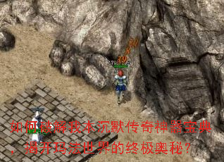 如何破解我本沉默传奇神器宝典,揭开玛法世界的终极奥秘? 如何破解我本沉默传奇神器宝典,揭开玛法世界的终极奥秘?