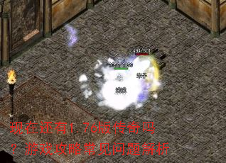 现在还有1.76版传奇吗?游戏攻略常见问题解析 现在还有1.76版传奇吗?游戏攻略常见问题解析