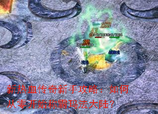新热血传奇新手攻略:如何从零开始称霸玛法大陆? 新热血传奇新手攻略:如何从零开始称霸玛法大陆?