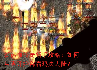 新热血传奇新手攻略:如何从零开始称霸玛法大陆? 新热血传奇新手攻略:如何从零开始称霸玛法大陆?