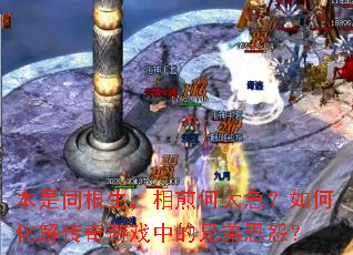 本是同根生,相煎何太急?如何化解传奇游戏中的兄弟恩怨? 本是同根生,相煎何太急?如何化解传奇游戏中的兄弟恩怨?