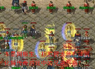 本是同根生,相煎何太急?如何化解传奇游戏中的兄弟恩怨? 本是同根生,相煎何太急?如何化解传奇游戏中的兄弟恩怨?