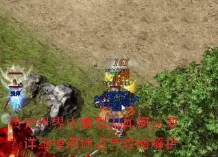 传奇世界中雷裂刀如何获取?详细掉落地点与攻略解析 传奇世界中雷裂刀如何获取?详细掉落地点与攻略解析