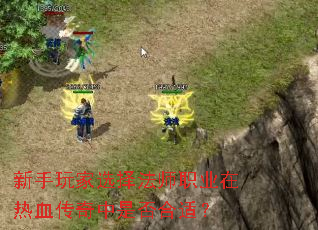 新手玩家选择法师职业在热血传奇中是否合适? 新手玩家选择法师职业在热血传奇中是否合适?