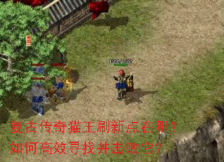 复古传奇猫王刷新点在哪?如何高效寻找并击败它? 复古传奇猫王刷新点在哪?如何高效寻找并击败它?