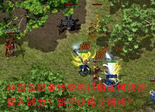 神器单职业传奇手机版如何快速提升战力?新手攻略全解析? 神器单职业传奇手机版如何快速提升战力?新手攻略全解析?