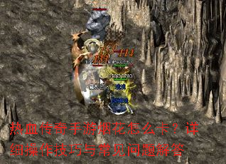 热血传奇手游烟花怎么卡?详细操作技巧与常见问题解答 热血传奇手游烟花怎么卡?详细操作技巧与常见问题解答