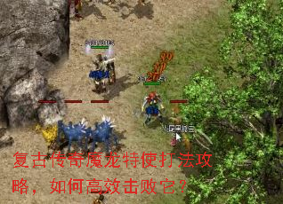 复古传奇魔龙特使打法攻略,如何高效击败它? 复古传奇魔龙特使打法攻略,如何高效击败它?