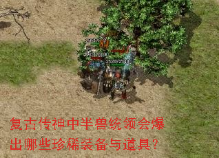 复古传神中半兽统领会爆出哪些珍稀装备与道具? 复古传神中半兽统领会爆出哪些珍稀装备与道具?