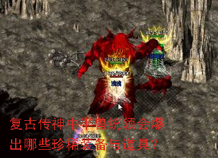 复古传神中半兽统领会爆出哪些珍稀装备与道具? 复古传神中半兽统领会爆出哪些珍稀装备与道具?