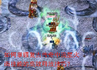 如何掌握复古传奇中流星火雨技能的高效释放技巧? 如何掌握复古传奇中流星火雨技能的高效释放技巧?