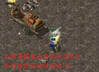如何掌握复古传奇中流星火雨技能的高效释放技巧? 如何掌握复古传奇中流星火雨技能的高效释放技巧?