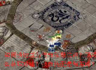 如何快速成为传奇私服法神?顶级装备获取攻略?技能搭配最强策略? 如何快速成为传奇私服法神?顶级装备获取攻略?技能搭配最强策略?