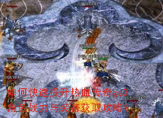 如何快速提升热血传奇gs3角色战力与装备获取攻略? 如何快速提升热血传奇gs3角色战力与装备获取攻略?