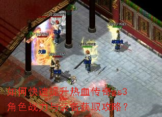 如何快速提升热血传奇gs3角色战力与装备获取攻略? 如何快速提升热血传奇gs3角色战力与装备获取攻略?