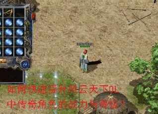 如何快速提升风云天下OL中传奇角色的战力与等级? 如何快速提升风云天下OL中传奇角色的战力与等级?