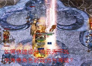 如何快速提升风云天下OL中传奇角色的战力与等级? 如何快速提升风云天下OL中传奇角色的战力与等级?
