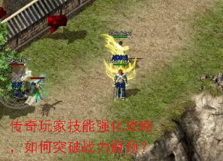 传奇玩家技能强化攻略,如何突破战力瓶颈? 传奇玩家技能强化攻略,如何突破战力瓶颈?